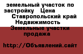 земельный участок по застройку › Цена ­ 1 000 000 - Ставропольский край Недвижимость » Земельные участки продажа   
